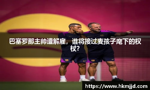 巴塞罗那主帅遭解雇，谁将接过麦孩子麾下的权杖？
