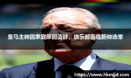 皇马主帅因家庭原因请辞，俱乐部面临新帅选举