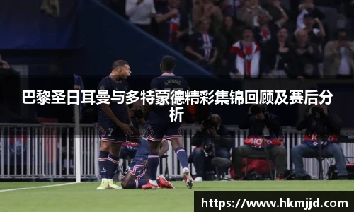 巴黎圣日耳曼与多特蒙德精彩集锦回顾及赛后分析