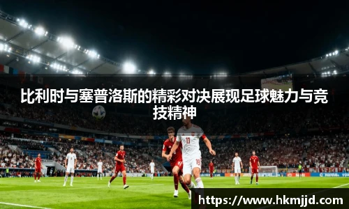 比利时与塞普洛斯的精彩对决展现足球魅力与竞技精神