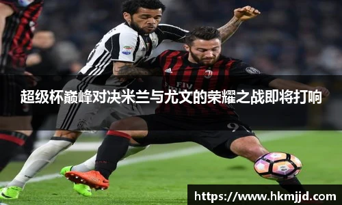 超级杯巅峰对决米兰与尤文的荣耀之战即将打响