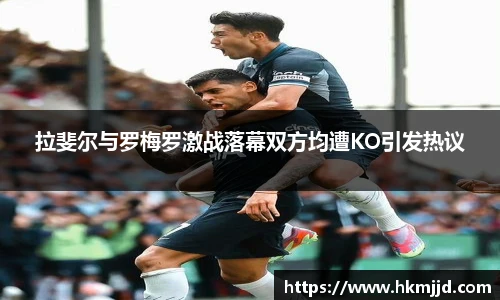 拉斐尔与罗梅罗激战落幕双方均遭KO引发热议