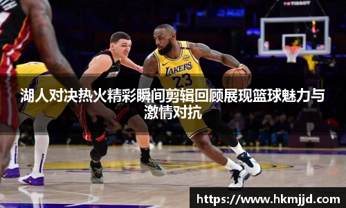 湖人对决热火精彩瞬间剪辑回顾展现篮球魅力与激情对抗